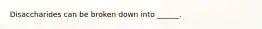 Disaccharides can be broken down into ______.