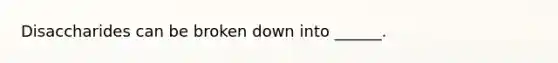 Disaccharides can be broken down into ______.