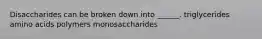 Disaccharides can be broken down into ______. triglycerides amino acids polymers monosaccharides