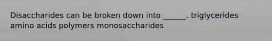 Disaccharides can be broken down into ______. triglycerides amino acids polymers monosaccharides