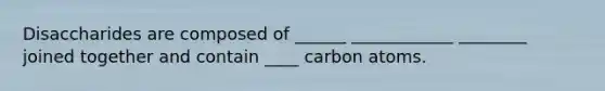 Disaccharides are composed of ______ ____________ ________ joined together and contain ____ carbon atoms.