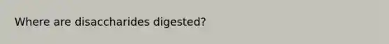 Where are disaccharides digested?