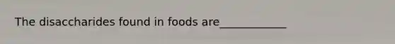 The disaccharides found in foods are____________