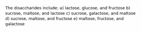 The disaccharides include: a) lactose, glucose, and fructose b) sucrose, maltose, and lactose c) sucrose, galactose, and maltose d) sucrose, maltose, and fructose e) maltose, fructose, and galactose