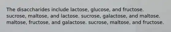 The disaccharides include lactose, glucose, and fructose. sucrose, maltose, and lactose. sucrose, galactose, and maltose. maltose, fructose, and galactose. sucrose, maltose, and fructose.