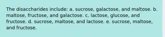 The disaccharides include: a. sucrose, galactose, and maltose. b. maltose, fructose, and galactose. c. lactose, glucose, and fructose. d. sucrose, maltose, and lactose. e. sucrose, maltose, and fructose.