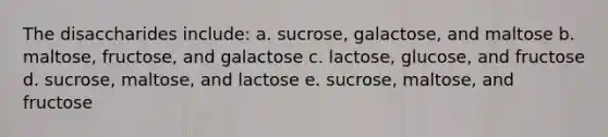 The disaccharides include: a. sucrose, galactose, and maltose b. maltose, fructose, and galactose c. lactose, glucose, and fructose d. sucrose, maltose, and lactose e. sucrose, maltose, and fructose