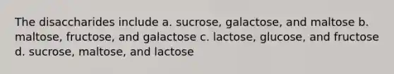 The disaccharides include a. sucrose, galactose, and maltose b. maltose, fructose, and galactose c. lactose, glucose, and fructose d. sucrose, maltose, and lactose