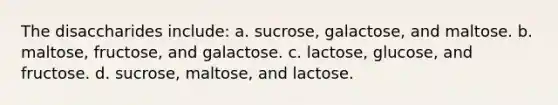 The disaccharides include: a. sucrose, galactose, and maltose. b. maltose, fructose, and galactose. c. lactose, glucose, and fructose. d. sucrose, maltose, and lactose.