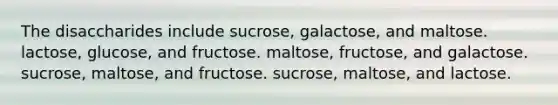 The disaccharides include sucrose, galactose, and maltose. lactose, glucose, and fructose. maltose, fructose, and galactose. sucrose, maltose, and fructose. sucrose, maltose, and lactose.