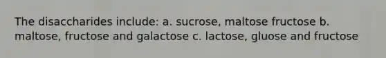 The disaccharides include: a. sucrose, maltose fructose b. maltose, fructose and galactose c. lactose, gluose and fructose