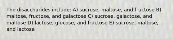 The disaccharides include: A) sucrose, maltose, and fructose B) maltose, fructose, and galactose C) sucrose, galactose, and maltose D) lactose, glucose, and fructose E) sucrose, maltose, and lactose