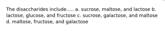 The disaccharides include..... a. sucrose, maltose, and lactose b. lactose, glucose, and fructose c. sucrose, galactose, and maltose d. maltose, fructose, and galactose