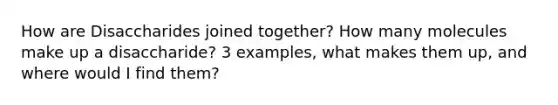 How are Disaccharides joined together? How many molecules make up a disaccharide? 3 examples, what makes them up, and where would I find them?