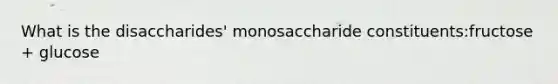 What is the disaccharides' monosaccharide constituents:fructose + glucose