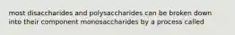 most disaccharides and polysaccharides can be broken down into their component monosaccharides by a process called