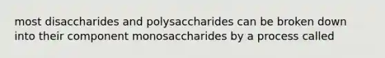 most disaccharides and polysaccharides can be broken down into their component monosaccharides by a process called