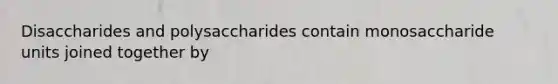 Disaccharides and polysaccharides contain monosaccharide units joined together by