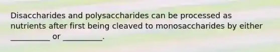 Disaccharides and polysaccharides can be processed as nutrients after first being cleaved to monosaccharides by either __________ or __________.