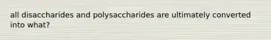 all disaccharides and polysaccharides are ultimately converted into what?