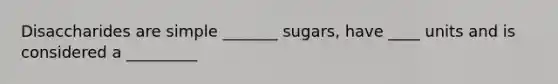 Disaccharides are simple _______ sugars, have ____ units and is considered a _________