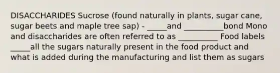 DISACCHARIDES Sucrose (found naturally in plants, sugar cane, sugar beets and maple tree sap) - _____and __________bond Mono and disaccharides are often referred to as __________ Food labels _____all the sugars naturally present in the food product and what is added during the manufacturing and list them as sugars