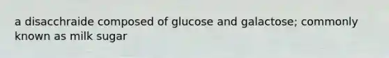 a disacchraide composed of glucose and galactose; commonly known as milk sugar