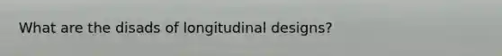 What are the disads of longitudinal designs?