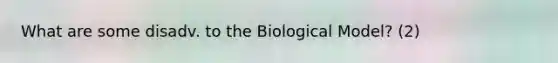 What are some disadv. to the Biological Model? (2)