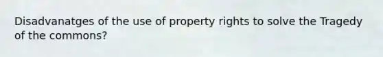 Disadvanatges of the use of property rights to solve the Tragedy of the commons?