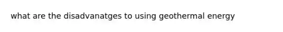 what are the disadvanatges to using <a href='https://www.questionai.com/knowledge/k0ByJmKmtu-geothermal-energy' class='anchor-knowledge'>geothermal energy</a>