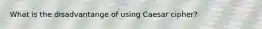 What is the disadvantange of using Caesar cipher?