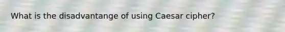 What is the disadvantange of using Caesar cipher?