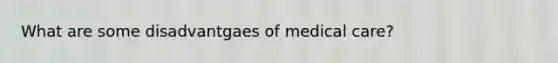 What are some disadvantgaes of medical care?