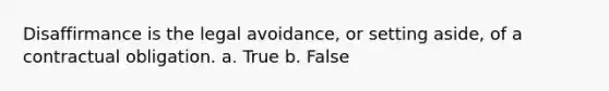 Disaffirmance is the legal avoidance, or setting aside, of a contractual obligation. a. True b. False