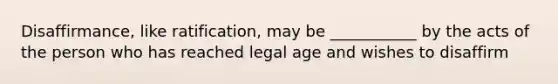 Disaffirmance, like ratification, may be ___________ by the acts of the person who has reached legal age and wishes to disaffirm