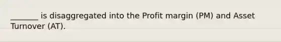 _______ is disaggregated into the Profit margin (PM) and Asset Turnover (AT).