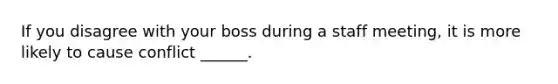 If you disagree with your boss during a staff meeting, it is more likely to cause conflict ______.