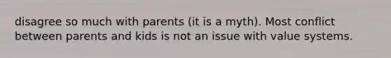 disagree so much with parents (it is a myth). Most conflict between parents and kids is not an issue with value systems.