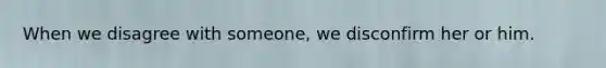 When we disagree with someone, we disconfirm her or him.