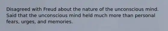 Disagreed with Freud about the nature of the unconscious mind. Said that the unconscious mind held much more than personal fears, urges, and memories.