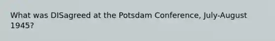 What was DISagreed at the Potsdam Conference, July-August 1945?