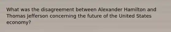 What was the disagreement between Alexander Hamilton and Thomas Jefferson concerning the future of the United States economy?