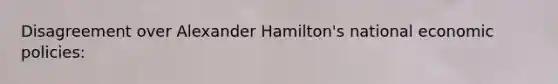 Disagreement over Alexander Hamilton's national economic policies: