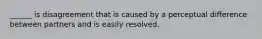 ______ is disagreement that is caused by a perceptual difference between partners and is easily resolved.