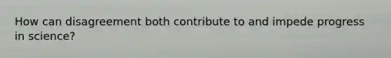 How can disagreement both contribute to and impede progress in science?
