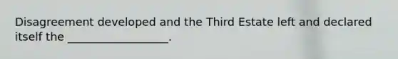 Disagreement developed and the Third Estate left and declared itself the __________________.