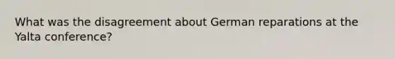 What was the disagreement about German reparations at the Yalta conference?