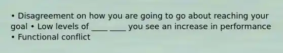 • Disagreement on how you are going to go about reaching your goal • Low levels of ____ ____ you see an increase in performance • Functional conflict