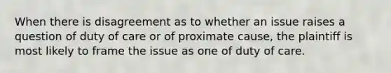 When there is disagreement as to whether an issue raises a question of duty of care or of proximate cause, the plaintiff is most likely to frame the issue as one of duty of care.